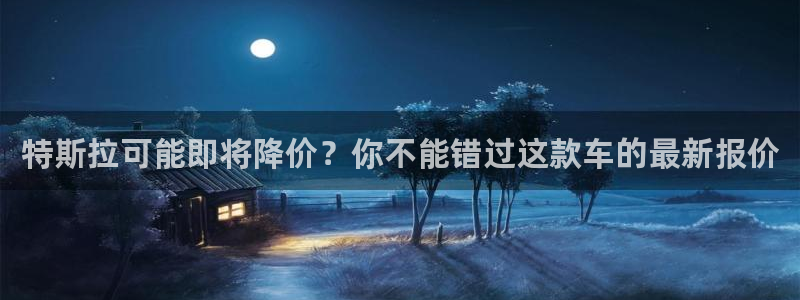 万向娱乐强制退款流程详解：特斯拉可能即将降价？你不能错过这款车的最新报价