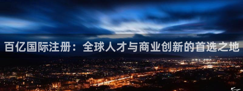 壹号大舞台官网：百亿国际注册：全球人才与商业创新的首选之地