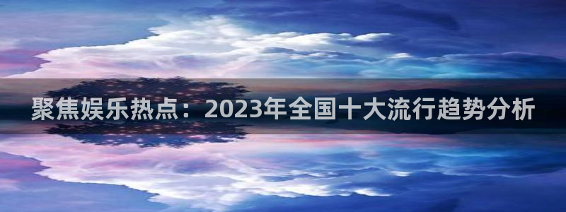 壹号大舞台网站：聚焦娱乐热点：2023年全国十大流行趋势分析