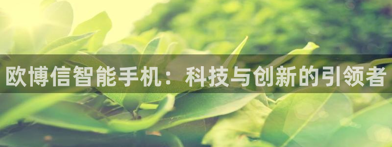 万向娱乐app官网下载：欧博信智能手机：科技与创新的引领者