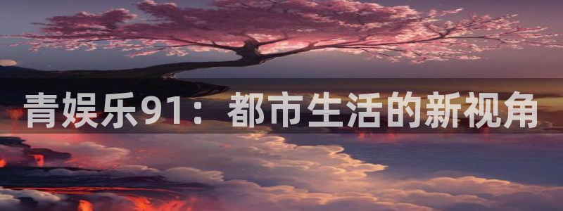 壹号平台下载安装官网：青娱乐91：都市生活的新视角