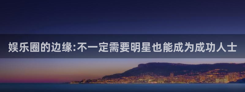 万向娱乐平台app下载安装：娱乐圈的边缘:不一定需要明星也能成为成功人士