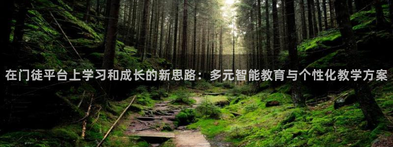 壹号官方app下载安装：在门徒平台上学习和成长的新思路：多元智能教育与个性化教学方案