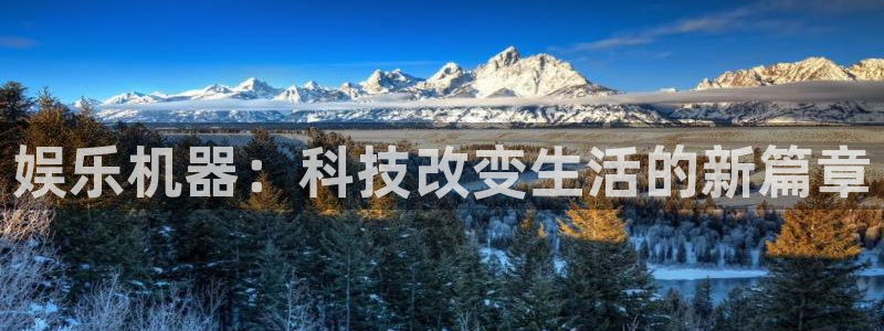 壹号电子娱乐app下载官网：娱乐机器：科技改变生活的新篇章