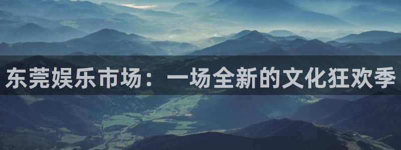 壹号官方app下载安装：东莞娱乐市场：一场全新的文化狂欢季