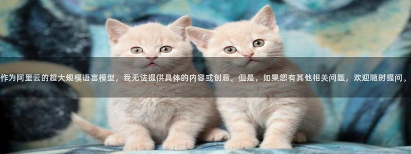 壹号app官网版下载：作为阿里云的超大规模语言模型，我无法提供具体的内容或创意。但是，如果您有其他相关问题，欢迎随时提问。