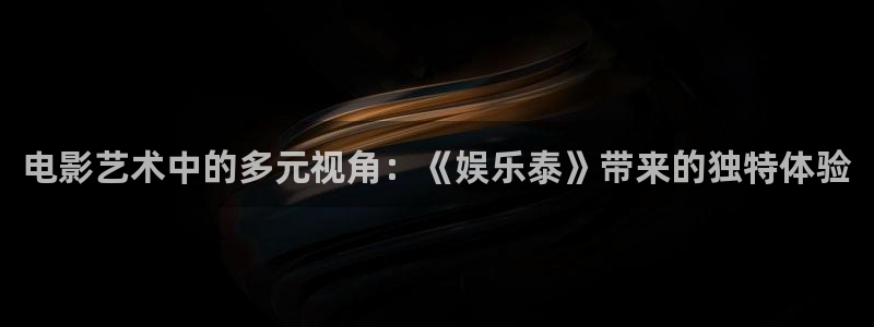 壹号国际app免费下载安装：电影艺术中的多元视角：《娱乐泰》带来的独特体验