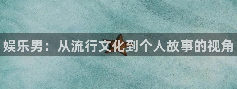 万向娱乐app最新版怎么下载苹果：娱乐男：从流行文化到个人故事的视角