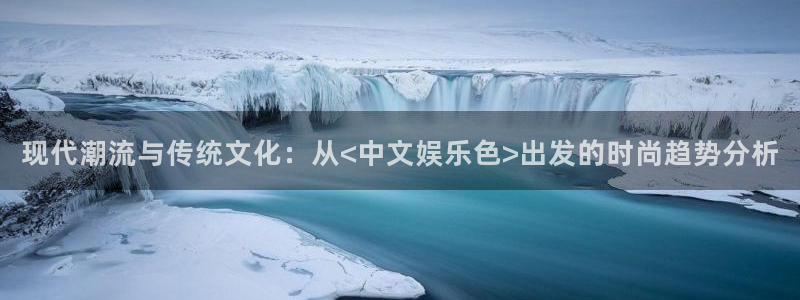 壹号大舞台娱乐传媒：现代潮流与传统文化：从<中文娱乐色>出发的时尚趋势分析
