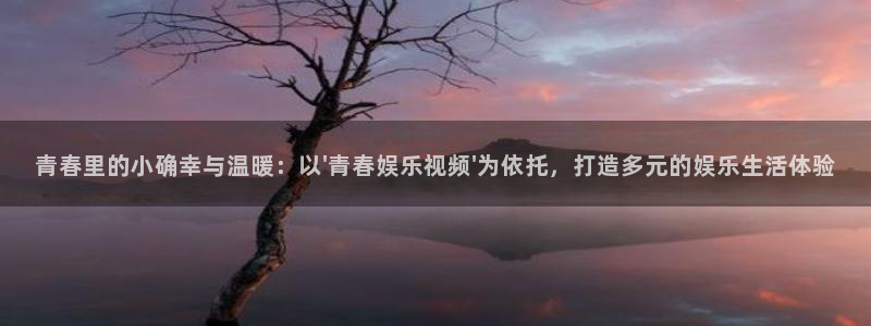 壹号官网app下载安装：青春里的小确幸与温暖：以\'青春娱乐视频\'为依托，打造多元的娱乐生活体验