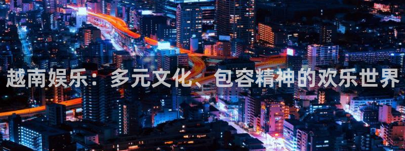 壹号大舞台入口：越南娱乐：多元文化、包容精神的欢乐世界