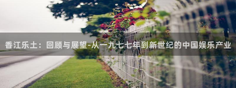 壹号电子娱乐app下载最新版：香江乐土：回顾与展望-从一九七七年到新世纪的中国娱乐产业