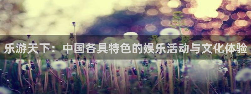 万向娱乐app官网下载苹果：乐游天下：中国各具特色的娱乐活动与文化体验