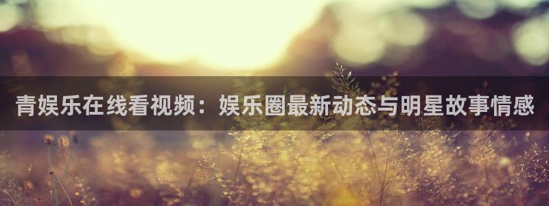 万向娱乐官方app下载安装：青娱乐在线看视频：娱乐圈最新动态与明星故事情感