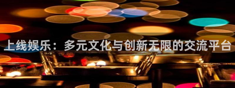 壹号平台注册链接官网下载：上线娱乐：多元文化与创新无限的交流平台