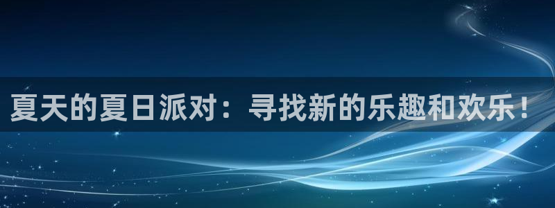 万向娱乐官网入口：夏天的夏日派对：寻找新的乐趣和欢乐！