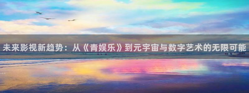 壹号平台下载：未来影视新趋势：从《青娱乐》到元宇宙与数字艺术的无限可能